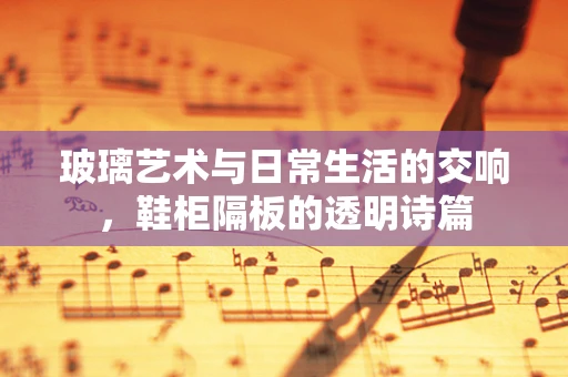 玻璃艺术与日常生活的交响，鞋柜隔板的透明诗篇