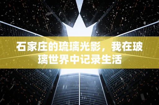 石家庄的琉璃光影，我在玻璃世界中记录生活