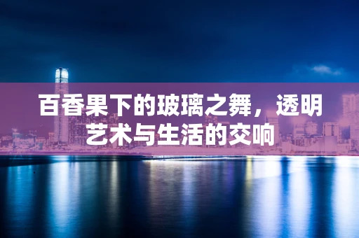 百香果下的玻璃之舞，透明艺术与生活的交响