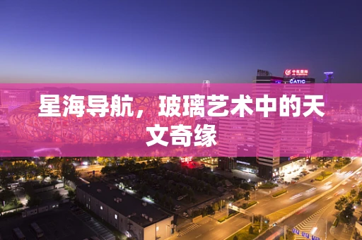星海导航，玻璃艺术中的天文奇缘