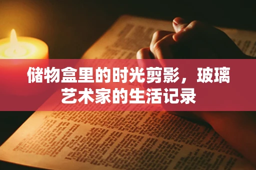 储物盒里的时光剪影，玻璃艺术家的生活记录