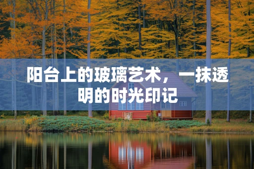 阳台上的玻璃艺术，一抹透明的时光印记