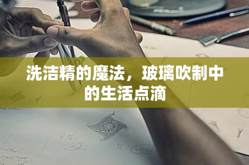 洗洁精的魔法，玻璃吹制中的生活点滴