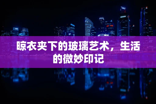 晾衣夹下的玻璃艺术，生活的微妙印记