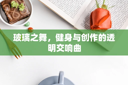 玻璃之舞，健身与创作的透明交响曲