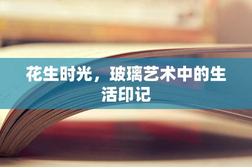 花生时光，玻璃艺术中的生活印记