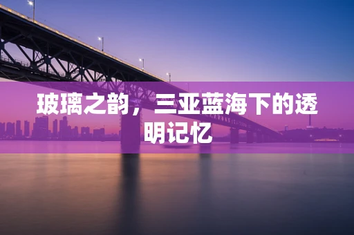 玻璃之韵，三亚蓝海下的透明记忆