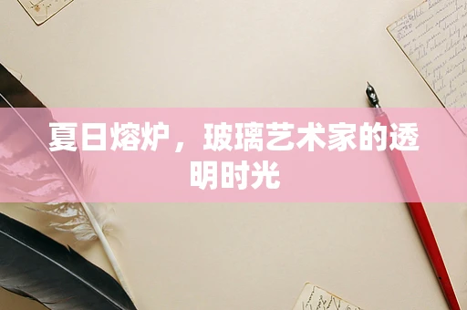 夏日熔炉，玻璃艺术家的透明时光