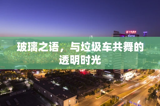 玻璃之语，与垃圾车共舞的透明时光