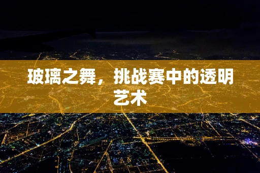 玻璃之舞，挑战赛中的透明艺术