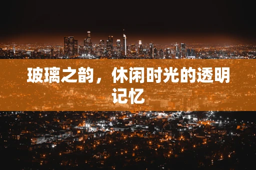 玻璃之韵，休闲时光的透明记忆