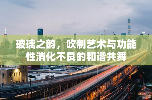 玻璃之韵，吹制艺术与功能性消化不良的和谐共舞