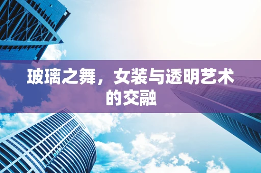 玻璃之舞，女装与透明艺术的交融