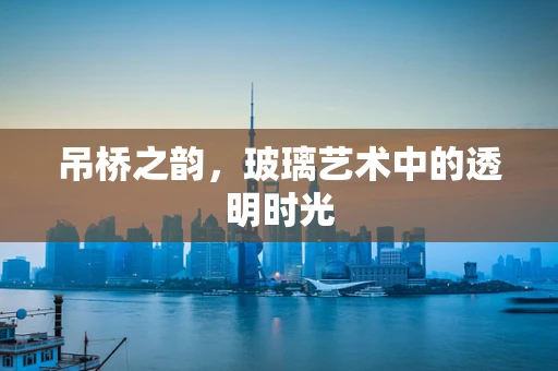吊桥之韵，玻璃艺术中的透明时光