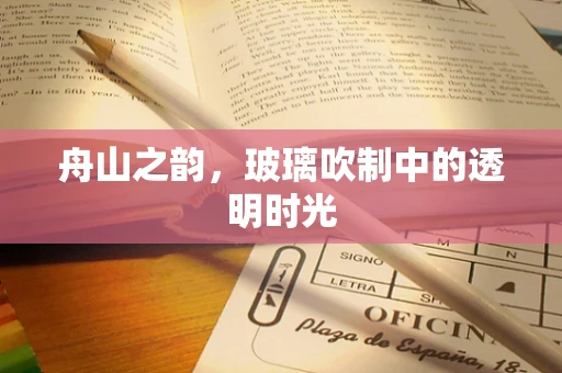 舟山之韵，玻璃吹制中的透明时光