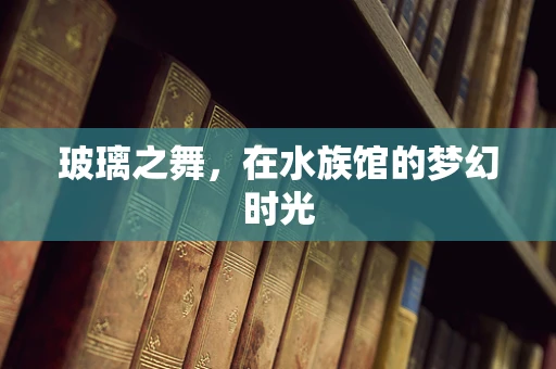 玻璃之舞，在水族馆的梦幻时光