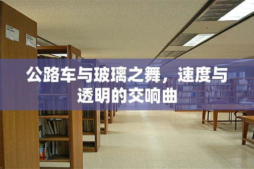公路车与玻璃之舞，速度与透明的交响曲