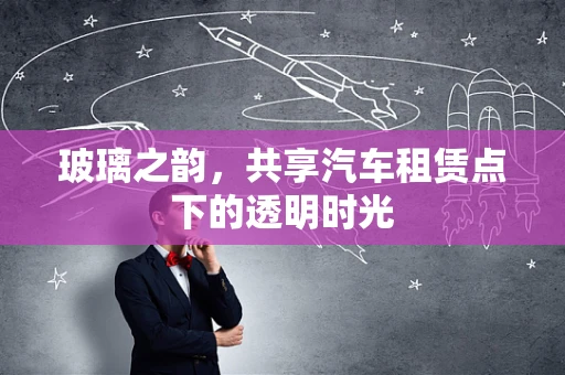 玻璃之韵，共享汽车租赁点下的透明时光