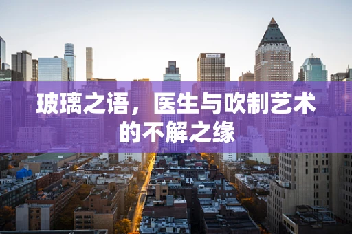 玻璃之语，医生与吹制艺术的不解之缘