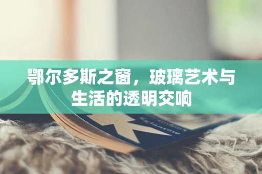 鄂尔多斯之窗，玻璃艺术与生活的透明交响
