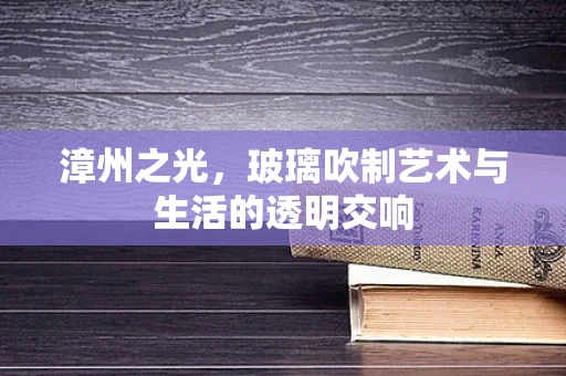 漳州之光，玻璃吹制艺术与生活的透明交响