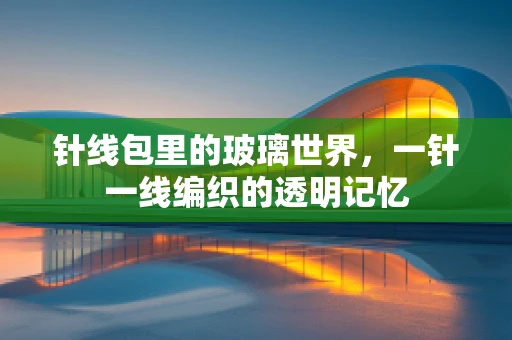 针线包里的玻璃世界，一针一线编织的透明记忆