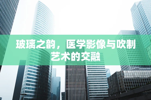 玻璃之韵，医学影像与吹制艺术的交融