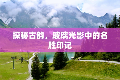 探秘古韵，玻璃光影中的名胜印记