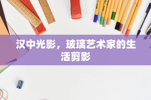 汉中光影，玻璃艺术家的生活剪影