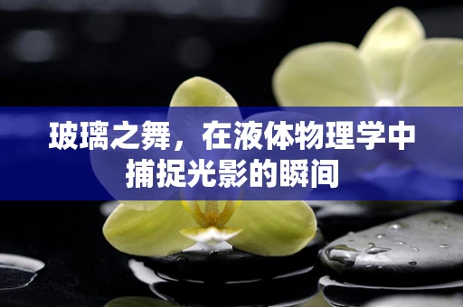 玻璃之舞，在液体物理学中捕捉光影的瞬间