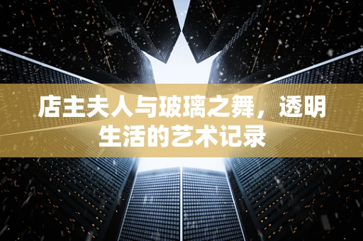 店主夫人与玻璃之舞，透明生活的艺术记录
