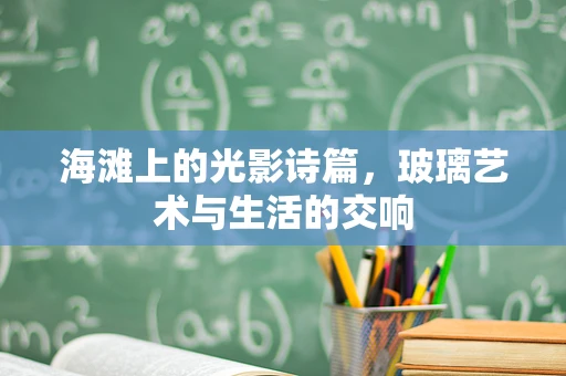 海滩上的光影诗篇，玻璃艺术与生活的交响