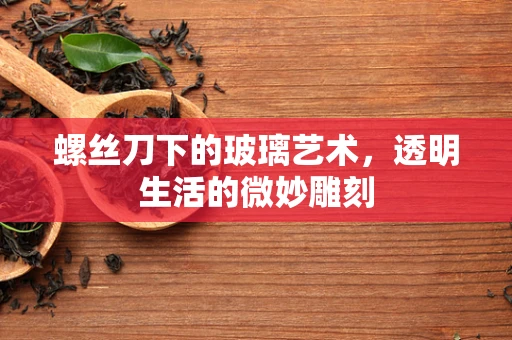 螺丝刀下的玻璃艺术，透明生活的微妙雕刻