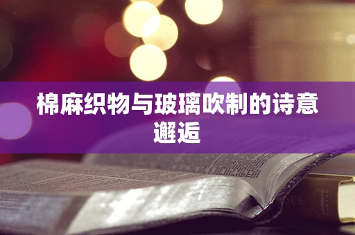 棉麻织物与玻璃吹制的诗意邂逅
