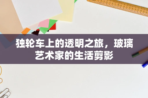 独轮车上的透明之旅，玻璃艺术家的生活剪影