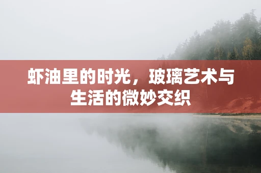 虾油里的时光，玻璃艺术与生活的微妙交织