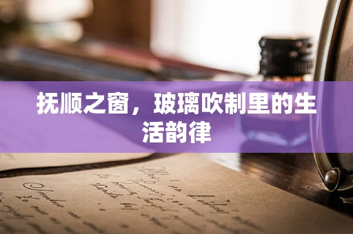 抚顺之窗，玻璃吹制里的生活韵律