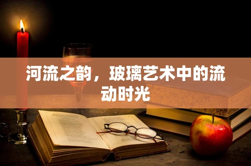 河流之韵，玻璃艺术中的流动时光