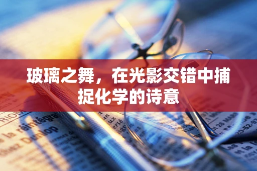 玻璃之舞，在光影交错中捕捉化学的诗意