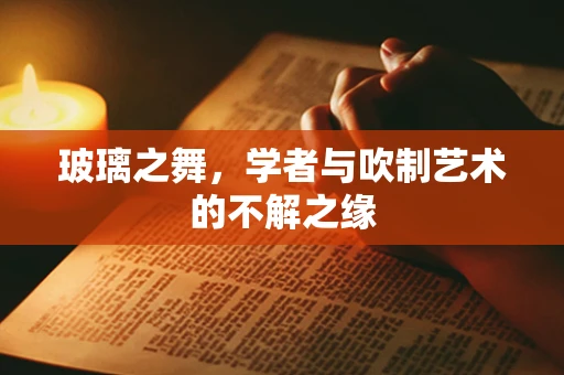 玻璃之舞，学者与吹制艺术的不解之缘
