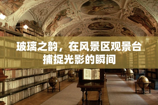 玻璃之韵，在风景区观景台捕捉光影的瞬间