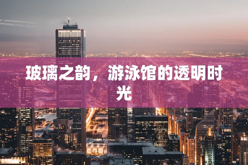 玻璃之韵，游泳馆的透明时光
