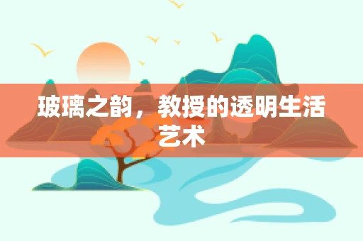 玻璃之韵，教授的透明生活艺术