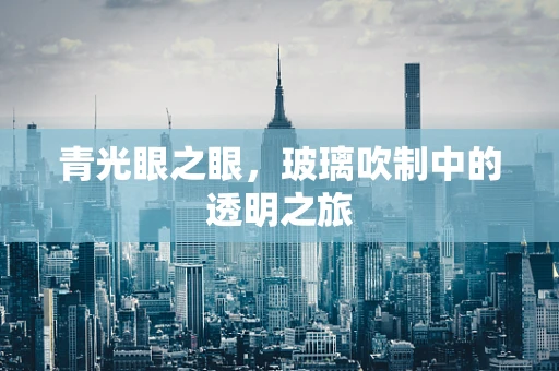 青光眼之眼，玻璃吹制中的透明之旅