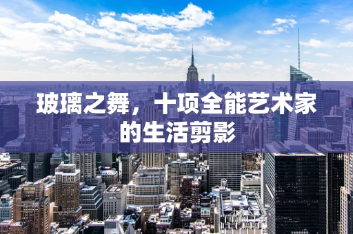 玻璃之舞，十项全能艺术家的生活剪影