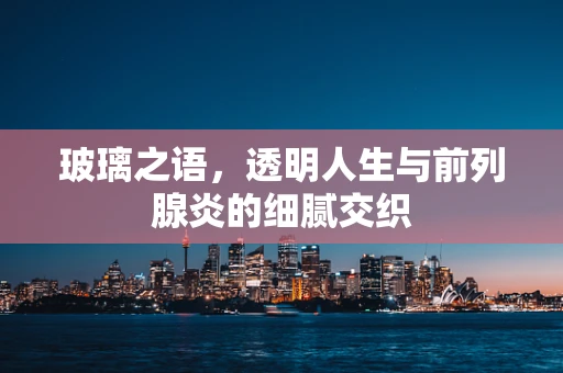 玻璃之语，透明人生与前列腺炎的细腻交织