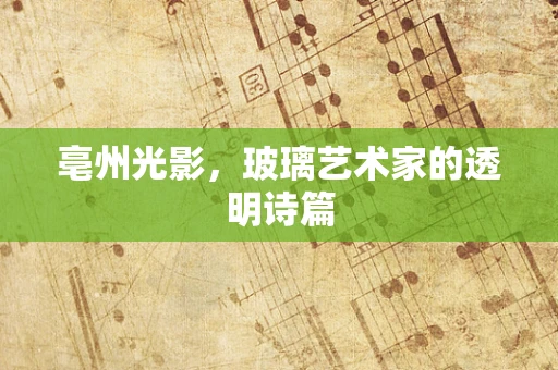 亳州光影，玻璃艺术家的透明诗篇