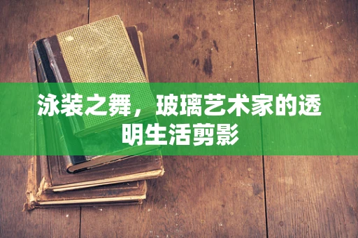 泳装之舞，玻璃艺术家的透明生活剪影