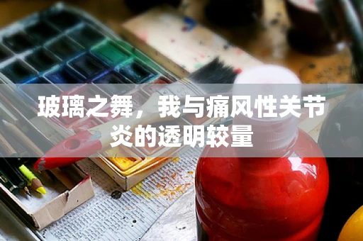 玻璃之舞，我与痛风性关节炎的透明较量