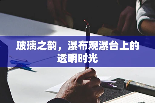 玻璃之韵，瀑布观瀑台上的透明时光